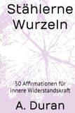 Stählerne Wurzeln: 50 Affirmationen für innere Widerstandskraft