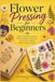 Flower Pressing for Beginners: Master Simple Techniques, Preserve Beautiful Blooms, and Create Timeless Floral Crafts at Home