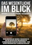 Das Wesentliche im Blick: Minimalistische iPhone-Fotografie: Mehr erreichen mit weniger: Fokussieren Sie auf das Wesentliche und kreieren Sie ... ohne Ausrüstungswahn und technischen Overload