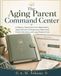The Aging Parent Command Center: A Step-by-Step System for Medications, Appointments, Emergencies, Paperwork, Family Decisions, and Long-Distance Care