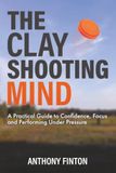 The Clay Shooting Mind: A Practical Guide to Confidence, Focus and Performing Under Pressure