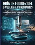 GUÍA DE FLUIDEZ DEL G-CODE PARA PRINCIPIANTES: Una guía práctica para leer, escribir y solucionar problemas de código de impresión CNC y 3D — desde tu primera línea hasta tu primera edición segura
