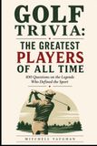 Golf Trivia: The Greatest Players of All Time: 100 Questions on the Legends Who Defined the Sport