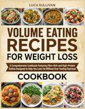 Volume Eating Recipes For Weight Loss: A Comprehensive Cookbook Featuring Fiber-Rich and High-Protein Dishes Designed to Help You Lose Fat Without Ever Feeling Deprived