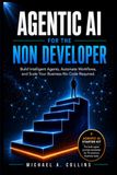 Agentic AI for the Non-Developer: Build and Deploy Your First Real AI Agent in 30 Days Using the 5-Step Launchpad System — No Python, No Theory, Just Results