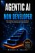 Agentic AI for the Non-Developer: Build and Deploy Your First Real AI Agent in 30 Days Using the 5-Step Launchpad System — No Python, No Theory, Just Results
