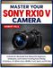 MASTER SONY MASTER YOUR SONY RX10 V CAMERA: A Hands-On Illustrated User Manual for Beginners, Enthusiasts, and Creators Covering Every Setting, AI Autofocus, 24–600mm Zoom, Wildlife, Travel, Sports, and 4K Video