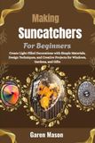 Making Sunatchers For Beginners: Create Light-Filled Decorations with Simple Materials, Design Techniques, and Creative Projects for Windows, Gardens, and Gifts