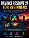 DAVINCI RESOLVE 21 FOR BEGINNERS: The Complete Step-by-Step Guide to Mastering Video Editing, Cinematic Color Grading, Visual Effects, and Audio Post-Production