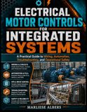 Electrical Motor Controls for Integrated Systems: A Practical Guide to Wiring, Automation, Troubleshooting, and Operational Safety