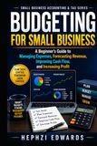 Budgeting for Small Business: A Beginner's Guide to Managing Expenses, Forecasting Revenue, Improving Cash Flow, and Increasing Profit