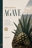 Artisanal Agave: A Guide to Cultivation, Processing, and Production