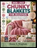 2026 CHUNKY BLANKETS 2026 - 2027 CHUNKY BLANKETS FOR BEGINNERS: A Simple Step-By-Step Guide To Choosing Yarn, Mastering Easy Techniques, Fixing Mistakes, And Creating Cozy Handmade Blankets