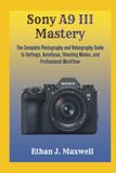 Sony A9 III Mastery: The Complete Photography and Videography Guide to Settings, Autofocus, Shooting Modes, and Professional Workflow