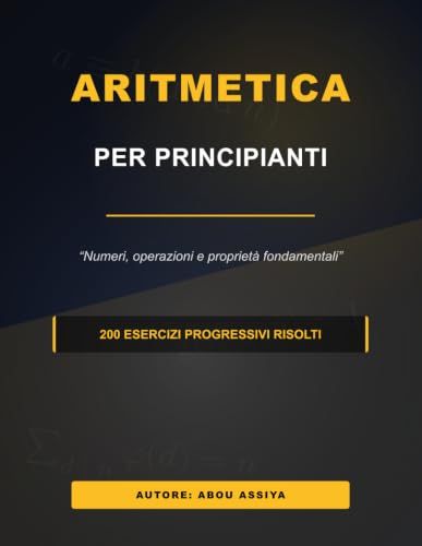 ARITMETICA PER PRINCIPIANTI: Numeri, operazioni e proprietà fondamentali - 200 esercizi progressivi risolti