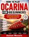 How Ocarina How To Play Ocarina For Beginners: A Complete Step-by-Step Guide to Holding, Breathing, Reading Music, and Playing Thirty Songs on the Twelve-Hole Ocarina