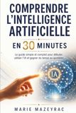 Comprendre l’intelligence artificielle en 30 minutes: Le guide simple et complet pour débuter, utiliser l’IA et gagner du temps au quotidien