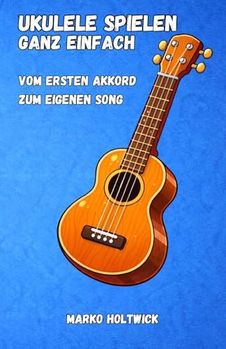 Ukulele spielen - Ganz einfach: Vom ersten Akkord zum eigenen Song