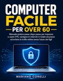 Computer Facile per Over 60: Manuale pratico passo dopo passo per imparare a usare il PC, navigare in internet in totale sicurezza ed evitare le truffe online senza l'aiuto dei figli