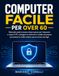Computer Facile per Over 60: Manuale pratico passo dopo passo per imparare a usare il PC, navigare in internet in totale sicurezza ed evitare le truffe online senza l'aiuto dei figli