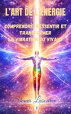 L’Art de l’Energie: Comprendre, Ressentir et Transformer la Vibration du Vivant