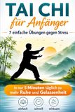 Tai Chi für Anfänger: 7 einfache Übungen gegen Stress: In nur 5 Minuten täglich zu mehr Ruhe und Gelassenheit