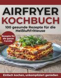 Airfryer Kochbuch: 100 gesunde Rezepte für die Heißluftfritteuse
