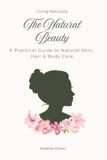 The Natural Beauty: A Practical Guide to Natural Skin, Hair & Body Care
