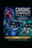 CARDIAC ELECTROPHYSIOLOGY MADE CLEAR: Arrhythmia Interpretation, Catheter Ablation, Pulsed-Field Ablation, and Device Therapy for Nurses, Cardiac Techs, and EP Fellows