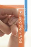 Raising them Well: An ABC Guide to Nurturing Character, Confidence, Discipline And Purpose in Every Child.