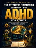 The Executive Functioning Blueprint for Adults with ADHD: Evidence-Based Strategies to Rewire Your Brain, Master Focus, Time, and Emotions, and Thrive in Every Area of Life