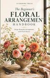 The Beginner's Floral Arrangement Handbook: A Practical Guide to Fresh Flower Design, Seasonal Arrangements & Everyday Floral Styling