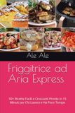 Friggitrice ad Aria Express: 50+ Ricette Facili e Croccanti Pronte in 15 Minuti per Chi Lavora e Ha Poco Tempo
