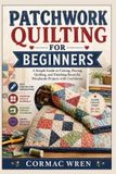 PATCHWORK Independently Published Patchwork Quilting for Beginners: A Simple Guide to Cutting, Piecing, Quilting, and Finishing Beautiful Handmade Projects with Confidence