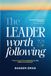 The Leader Worth Following: Growing The 4 Pillars Of Influence: Heart, Hand, Mind and Will