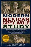 MODERN MEXICAN GREY WOLF STUDY: A Comprehensive Guide to Mexican Grey Wolf Biology, Natural Behavior, Habitat Management, Conservation Recovery, Health Care, and Wildlife Stewardship