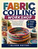 FABRIC COILING WORKSHOP: Explore Traditional and Modern Techniques for Designing Unique Fiber Creations, Functional Crafts, and Artistic Home Accents
