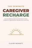 The 30-Minute Caregiver Recharge: Burnout Relief and Self-Care Practices for Family Caregivers of Aging Parents, Spouses, and Loved Ones