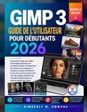 Guide GIMP Guide d’utilisation de GIMP 3 pour débutants 2026: Retouche photo pas à pas, calques, masques, détourage, correction des couleurs, création graphique et projets pratiques