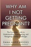 Why Am I Not Getting Pregnant?: The Complete Guide to Understanding, Investigating, and Navigating Fertility Challenges