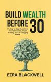 Build Libri GmbH Build Wealth Before 30: The Step-by-Step Blueprint to Financial Freedom, Smart Investing, and Life-Changing Income