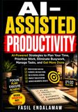 AI-ASSISTED PRODUCTIVITY: AI-Powered Strategies to Plan Your Time, Prioritize Work, Eliminate Busywork, Manage Tasks, and Get More Done