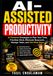 AI-ASSISTED PRODUCTIVITY: AI-Powered Strategies to Plan Your Time, Prioritize Work, Eliminate Busywork, Manage Tasks, and Get More Done