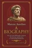 Marcus Aurelius: A Biography: The Life of the Philosopher Emperor, His Stoicism, and the Keys to Understanding Meditations