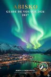 ABISKO GUIDE DE VOYAGE 2026 2027: Aurores boréales, randonnée dans le parc national d'Abisko, excursions en aurore boréale, activités hivernales, ... voyage pour les aventures en Suède en Laponie