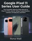 Google Pixel 11 Series User Guide: The Complete Step-by-Step Manual to Pixel 11, 11 Pro, and XL: Setup, Customization, Camera, AI Features, and More