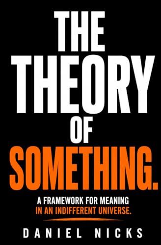 The Theory of Something: A Framework for Meaning in an Indifferent Universe