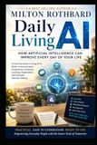 Daily Living AI How Artificial Intelligence Can Improve Every Day of Your Life A Practical Guide to Using AI: Better Communication Productivity Creativity Learning Organization Everyday Decisions