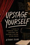 Upstage Yourself: A Guide to Character, Craft, Auditions, and Building a Lasting Acting Career