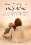When You're The Only Adult: A Survival Guide for Single Mothers Preparing for Grid-Down Emergencies